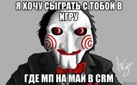 я хочу сыграть с тобой в игру где мп на май в crm