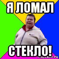 я ломал стекло!