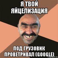 я твой яйцелизация под грузовик проветривал (google)