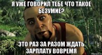 я уже говорил тебе что такое безумие? это раз за разом ждать зарплату вовремя