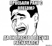 проебали ранг с олегом? да он просто в лесу не раскачался