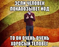 эсли человек пока00зывет йод то он очень очень хоросый теловег