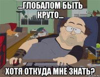 ...глобалом быть круто... хотя откуда мне знать?