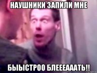 наушники запили мне быыстроо блеееааать!!