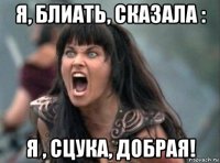 я, блиать, сказала : я , сцука, добрая!
