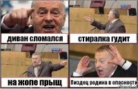 диван сломался стиралка гудит на жопе прыщ Пиздец родина в опасности