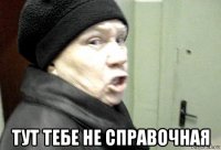  тут тебе не справочная