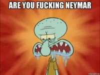 are you fucking neymar 