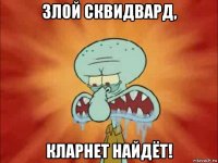 злой сквидвард, кларнет найдёт!