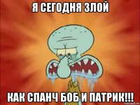я сегодня злой как спанч боб и патрик!!!