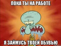 пока ты на работе я займусь твоей обувью