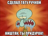 сделал тату ручкой ништяк, ты придурок!