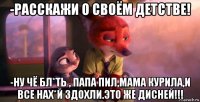 -расскажи о своём детстве! -ну чё бл*ть , папа пил,мама курила,и все нах*й здохли.это же дисней!!!