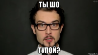 ты шо тупой?