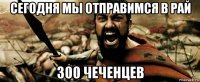 сегодня мы отправимся в рай 300 чеченцев