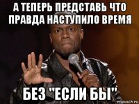 а теперь представь что правда наступило время без "если бы"