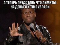 а теперь представь что лимиты на деньги и time убрали 