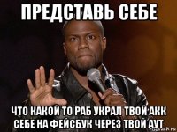 представь себе что какой то раб украл твой акк себе на фейсбук через твой аут