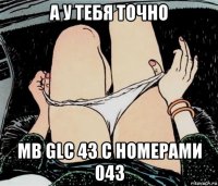 а у тебя точно мв glc 43 с номерами 043