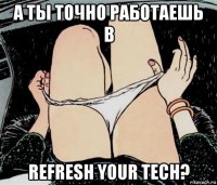 а ты точно работаешь в refresh your tech?