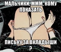 мальчики, ммм, кому показать письку за вкладыши ?