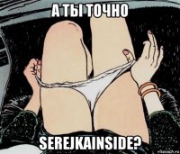 а ты точно serejkainside?