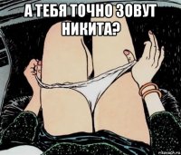 а тебя точно зовут никита? 