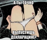 а ты точно выпустишь декларацию?