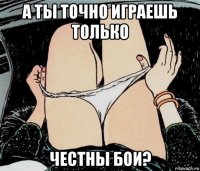 а ты точно играешь только честны бои?