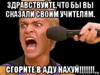 здравствуйте,что бы вы сказали своим учителям. сгорите в аду нахуй!!!!!!!