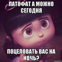 латофат а можно сегодня поцеловать вас на ночь?
