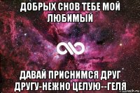 добрых снов тебе мой любимый давай приснимся друг другу-нежно целую--геля