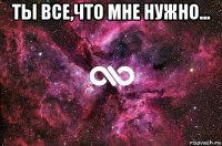 ты все,что мне нужно... 