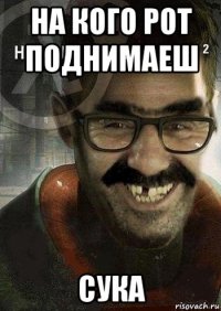 на кого рот поднимаеш сука