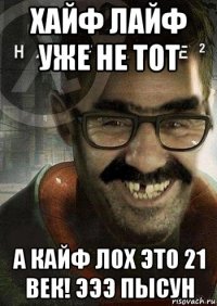 хайф лайф уже не тот а кайф лох это 21 век! эээ пысун