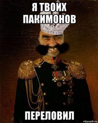 я твоих пакимонов переловил