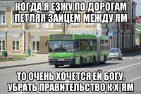 когда я езжу по дорогам петляя зайцем между ям то очень хочется ей богу, убрать правительство к х*ям