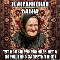 я украинская бабка тут больше украинцев нет а порошенко запретил вк)))