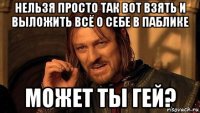 нельзя просто так вот взять и выложить всё о себе в паблике может ты гей?