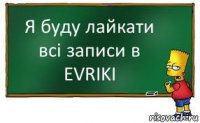 Я буду лайкати всі записи в EVRIKI