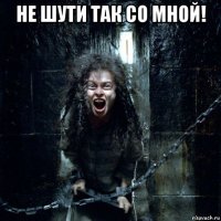 не шути так со мной! 