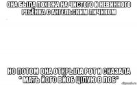 она была похожа на чистого и невинного ребёнка с ангельским личиком но потом она открыла рот и сказала " мать його вйоб цілую в лоб"