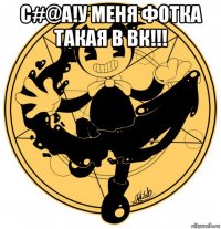 с#@а!у меня фотка такая в вк!!! 