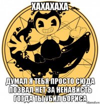 хахахаха думал я тебя просто сюда позвал нет за ненависть гогда ты убил бориса