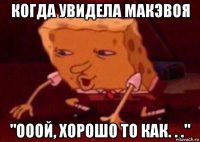 когда увидела макэвоя "ооой, хорошо то как. . ."