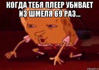 когда тебя плеер убивает из шмеля 69 раз... 