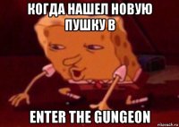 когда нашел новую пушку в enter the gungeon