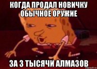 когда продал новичку обычное оружие за 3 тысячи алмазов