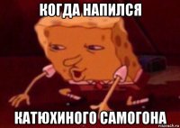 когда напился катюхиного самогона