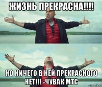 жизнь прекрасна!!!! но ничего в ней прекрасного нет!!! -чувак мтс